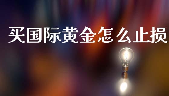 买国际黄金怎么止损_https://www.apanben.com_国际期货_第1张