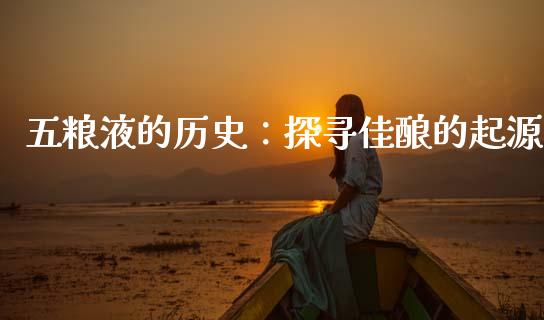 五粮液的历史：探寻佳酿的起源_https://www.apanben.com_国际财经_第1张