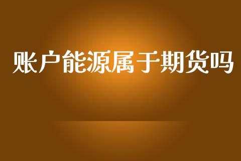 账户能源属于期货吗_https://www.apanben.com_在线喊单_第1张