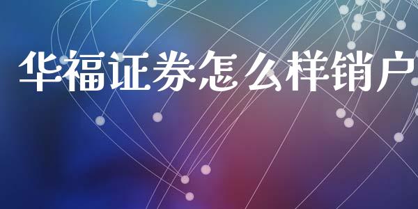 华福证券怎么样销户_https://www.apanben.com_股市指导_第1张
