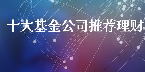十大基金公司推荐理财_https://www.apanben.com_财经资讯_第1张