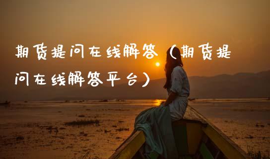 期货提问在线解答（期货提问在线解答平台）_https://www.apanben.com_在线喊单_第1张