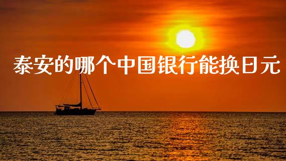 泰安的哪个中国银行能换日元_https://www.apanben.com_财经资讯_第1张
