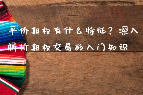 平价期权有什么特征？深入解析期权交易的入门知识_https://www.apanben.com_股市分析_第1张