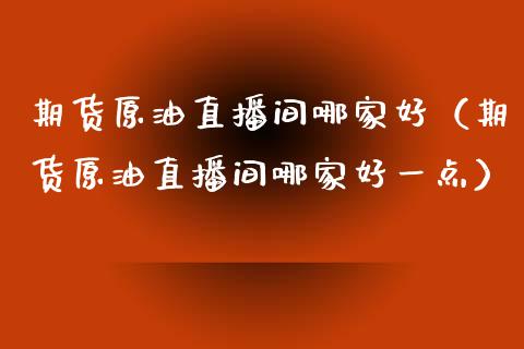 期货原油直播间哪家好（期货原油直播间哪家好一点）_https://www.apanben.com_在线喊单_第1张