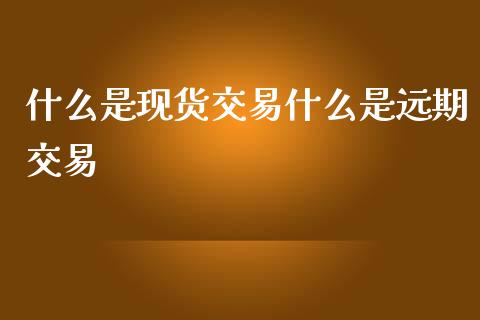 什么是现货交易什么是远期交易_https://www.apanben.com_股市分析_第1张