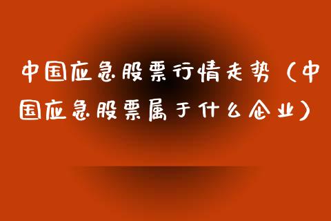 中国应急股票行情走势（中国应急股票属于什么企业）_https://www.apanben.com_股市分析_第1张