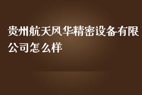 贵州航天风华精密设备有限公司怎么样_https://www.apanben.com_期货学院_第1张