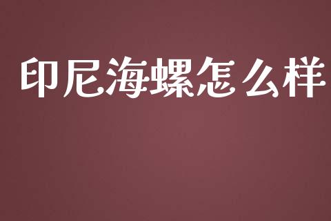 印尼海螺怎么样_https://www.apanben.com_期货学院_第1张