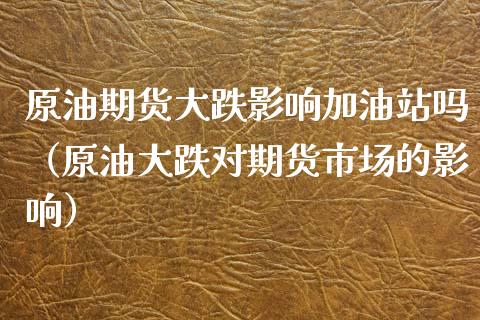 原油期货大跌影响加油站吗（原油大跌对期货市场的影响）_https://www.apanben.com_国际期货_第1张