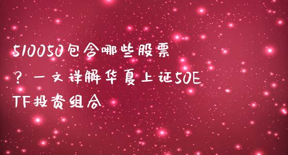 510050包含哪些股票？一文详解华夏上证50ETF投资组合_https://www.apanben.com_财经资讯_第1张