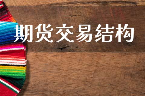 期货交易结构_https://www.apanben.com_股票怎么玩_第1张