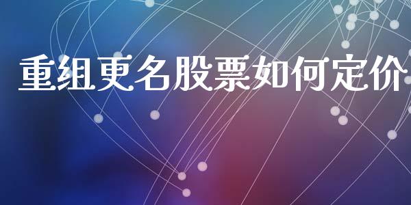 重组更名股票如何定价_https://www.apanben.com_在线喊单_第1张