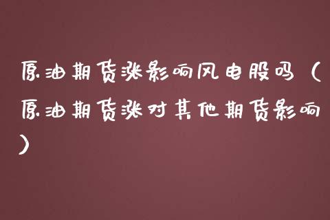 原油期货涨影响风电股吗（原油期货涨对其他期货影响）_https://www.apanben.com_期货学院_第1张