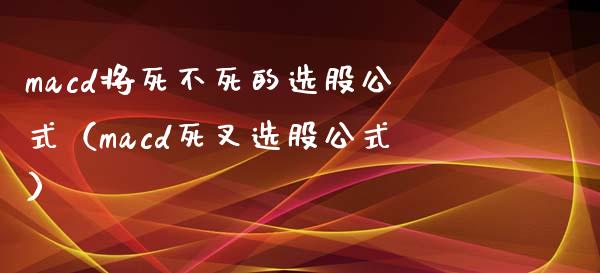 macd将死不死的选股公式（macd死叉选股公式）_https://www.apanben.com_国际财经_第1张