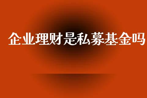 企业理财是私募基金吗_https://www.apanben.com_财经资讯_第1张