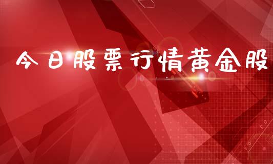 今日股票行情黄金股_https://www.apanben.com_股票怎么玩_第1张