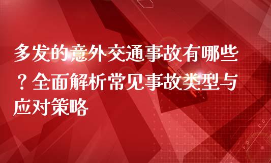 多发的意外交通事故有哪些？全面解析常见事故类型与应对策略_https://www.apanben.com_股票怎么玩_第1张