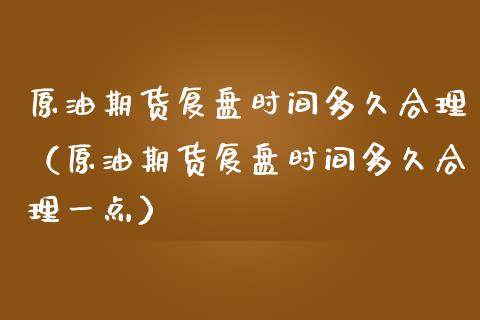 原油期货复盘时间多久合理（原油期货复盘时间多久合理一点）_https://www.apanben.com_期货学院_第1张