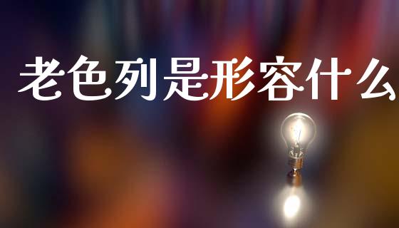 老色列是形容什么_https://www.apanben.com_财经资讯_第1张