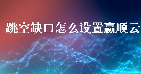 跳空缺口怎么设置赢顺云_https://www.apanben.com_股市指导_第1张