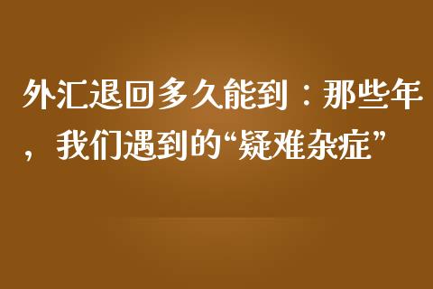 外汇退回多久能到：那些年，我们遇到的“疑难杂症”_https://www.apanben.com_股票怎么玩_第1张