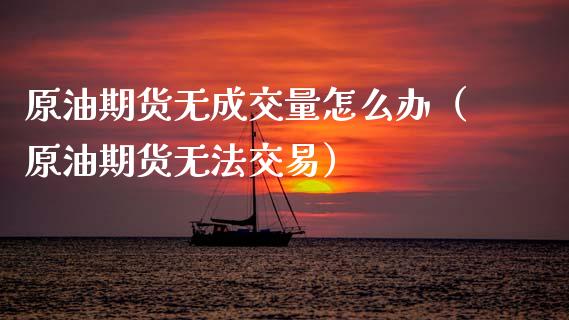 原油期货无成交量怎么办（原油期货无法交易）_https://www.apanben.com_期货学院_第1张