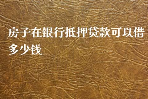 房子在银行抵押贷款可以借多少钱_https://www.apanben.com_国际期货_第1张