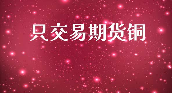 只交易期货铜_https://www.apanben.com_期货学院_第1张