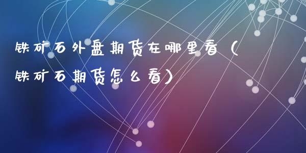 铁矿石外盘期货在哪里看（铁矿石期货怎么看）_https://www.apanben.com_期货学院_第1张
