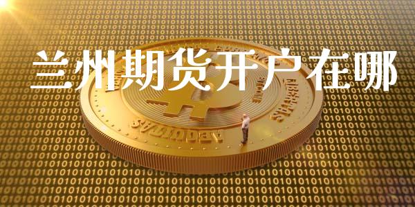 兰州期货开户在哪_https://www.apanben.com_股市指导_第1张
