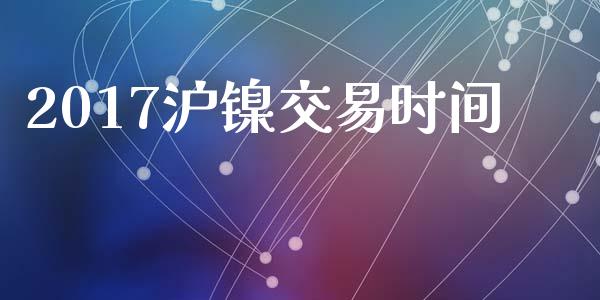 2017沪镍交易时间_https://www.apanben.com_股市指导_第1张