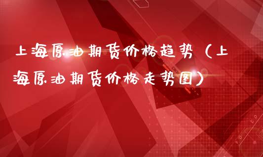 上海原油期货价格趋势（上海原油期货价格走势图）_https://www.apanben.com_国际期货_第1张