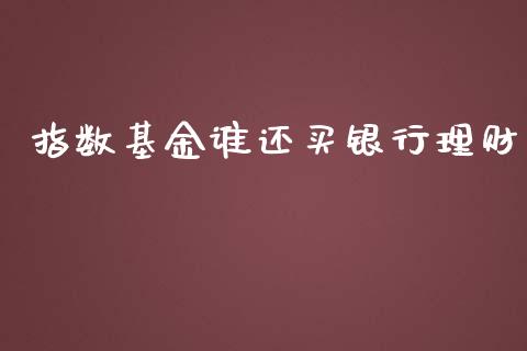 指数基金谁还买银行理财_https://www.apanben.com_国际财经_第1张