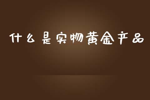什么是实物黄金产品_https://www.apanben.com_在线喊单_第1张
