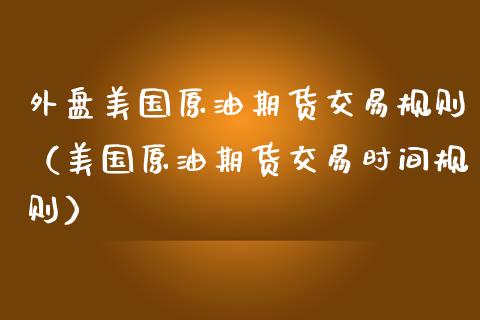 外盘美国原油期货交易规则（美国原油期货交易时间规则）_https://www.apanben.com_国际期货_第1张