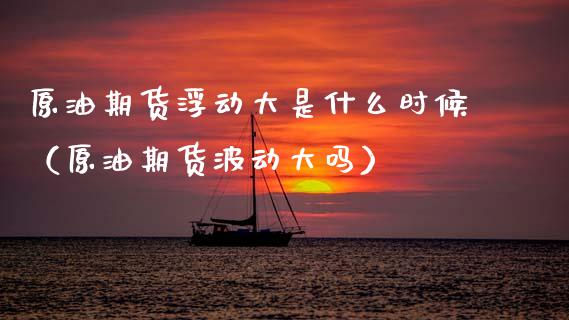 原油期货浮动大是什么时候（原油期货波动大吗）_https://www.apanben.com_期货学院_第1张