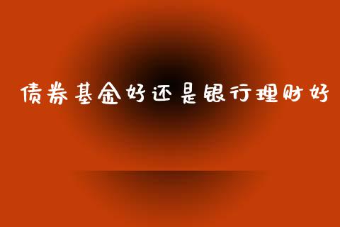 债券基金好还是银行理财好_https://www.apanben.com_财经资讯_第1张
