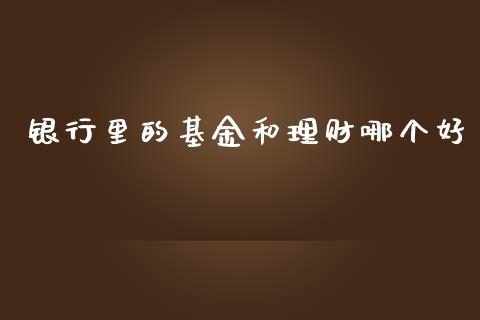 银行里的基金和理财哪个好_https://www.apanben.com_国际财经_第1张