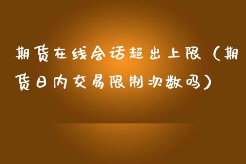 期货在线会话超出上限（期货日内交易限制次数吗）_https://www.apanben.com_在线喊单_第1张