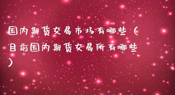 国内期货交易市场有哪些（目前国内期货交易所有哪些）_https://www.apanben.com_国际期货_第1张