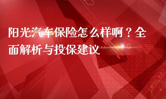 阳光汽车保险怎么样啊？全面解析与投保建议_https://www.apanben.com_在线喊单_第1张