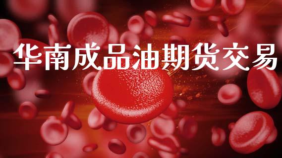 华南成品油期货交易_https://www.apanben.com_国际期货_第1张
