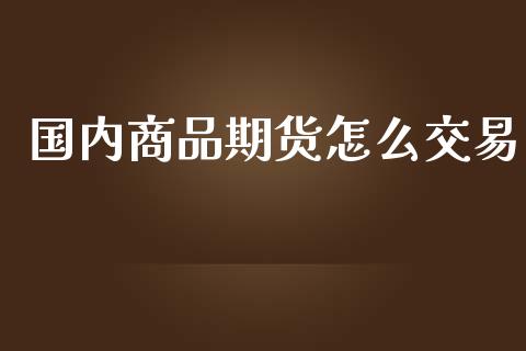 国内商品期货怎么交易_https://www.apanben.com_国际财经_第1张