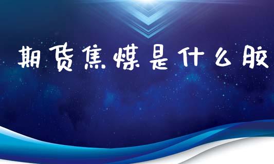 期货焦煤是什么胶_https://www.apanben.com_期货学院_第1张