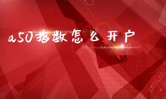 a50指数怎么开户_https://www.apanben.com_国际期货_第1张