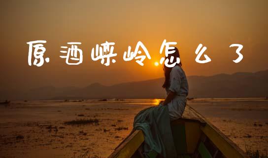 原酒崃岭怎么了_https://www.apanben.com_股市指导_第1张