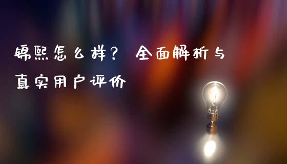 锦熙怎么样？ 全面解析与真实用户评价_https://www.apanben.com_国际财经_第1张