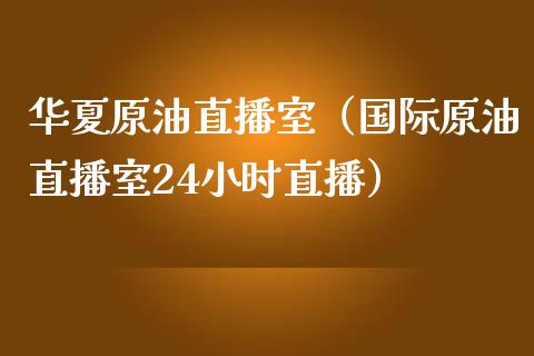 华夏原油直播室（国际原油直播室24小时直播）_https://www.apanben.com_在线喊单_第1张