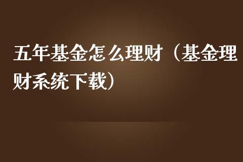 五年基金怎么理财（基金理财系统下载）_https://www.apanben.com_财经资讯_第1张